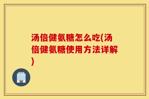 汤倍健氨糖怎么吃(汤倍健氨糖使用方法详解) 汤倍健氨糖怎么吃(汤倍健氨糖使用方法详解)