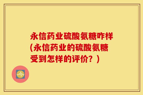 永信药业硫酸氨糖咋样(永信药业的硫酸氨糖受到怎样的评价?) 永信药业硫酸氨糖咋样(永信药业的硫酸氨糖受到怎样的评价?)