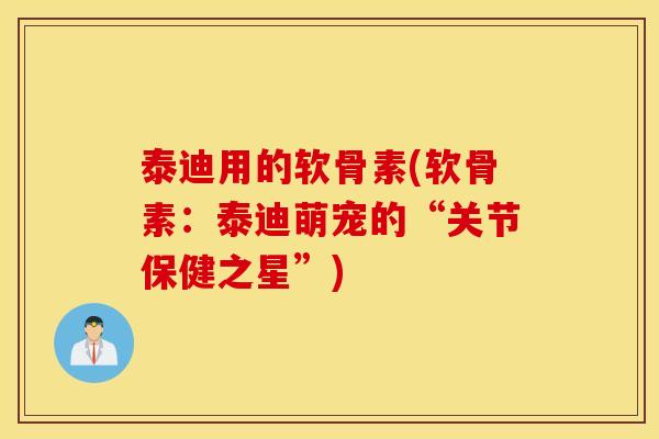 泰迪用的软骨素(软骨素:泰迪萌宠的“关节保健之星”) 泰迪用的软骨素(软骨素:泰迪萌宠的“关节保健之星”)