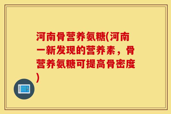 河南骨营养氨糖(河南一新发现的营养素，骨营养氨糖可提高骨密度)