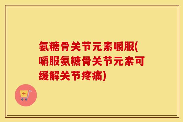 氨糖骨关节元素嚼服(嚼服氨糖骨关节元素可缓解关节) 氨糖骨关节元素嚼服(嚼服氨糖骨关节元素可缓解关节)