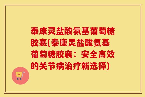 泰康灵盐酸氨基葡萄糖胶襄(泰康灵盐酸氨基葡萄糖胶襄:安全高效的关节新选择) 泰康灵盐酸氨基葡萄糖胶襄(泰康灵盐酸氨基葡萄糖胶襄:安全高效的关节新选择)