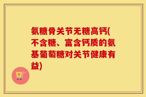 氨糖骨关节无糖高钙(不含糖、富含钙质的氨基葡萄糖对关节健康有益) 氨糖骨关节无糖高钙(不含糖、富含钙质的氨基葡萄糖对关节健康有益)