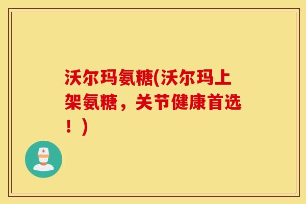 沃尔玛氨糖(沃尔玛上架氨糖，关节健康首选！)
