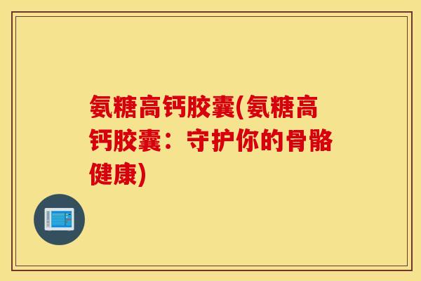 氨糖高钙胶囊(氨糖高钙胶囊:守护你的骨骼健康) 氨糖高钙胶囊(氨糖高钙胶囊:守护你的骨骼健康)