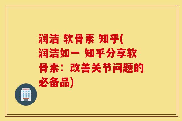 润洁 软骨素 知乎(润洁如一 知乎分享软骨素：改善关节问题的必备品)