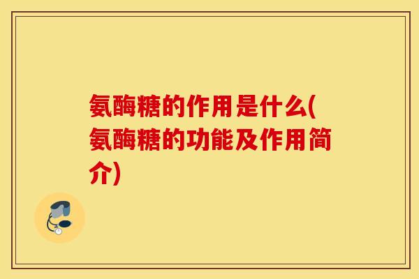 氨酶糖的作用是什么(氨酶糖的功能及作用简介) 氨酶糖的作用是什么(氨酶糖的功能及作用简介)