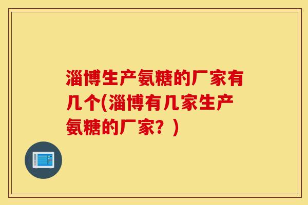 淄博生产氨糖的厂家有几个(淄博有几家生产氨糖的厂家?) 淄博生产氨糖的厂家有几个(淄博有几家生产氨糖的厂家?)