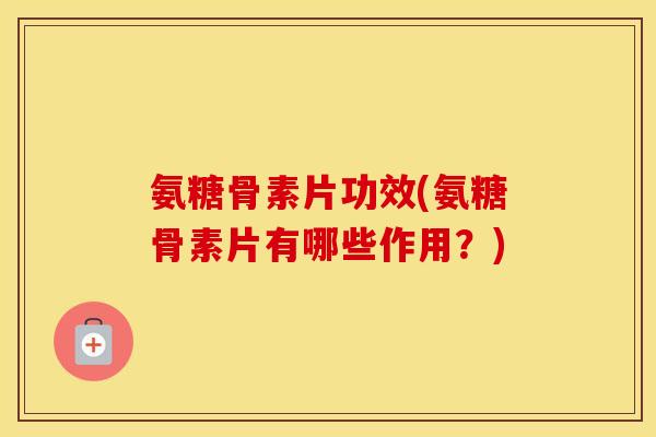 氨糖骨素片功效(氨糖骨素片有哪些作用?) 氨糖骨素片功效(氨糖骨素片有哪些作用?)