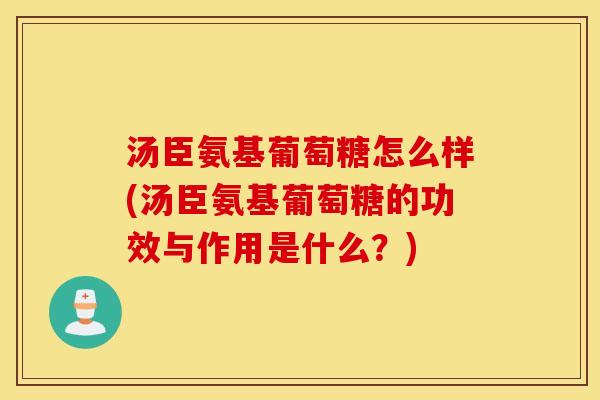 汤臣氨基葡萄糖怎么样(汤臣氨基葡萄糖的功效与作用是什么？)