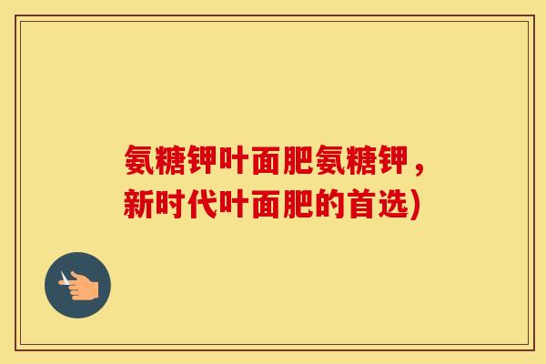 氨糖钾叶面肥氨糖钾，新时代叶面肥的首选)