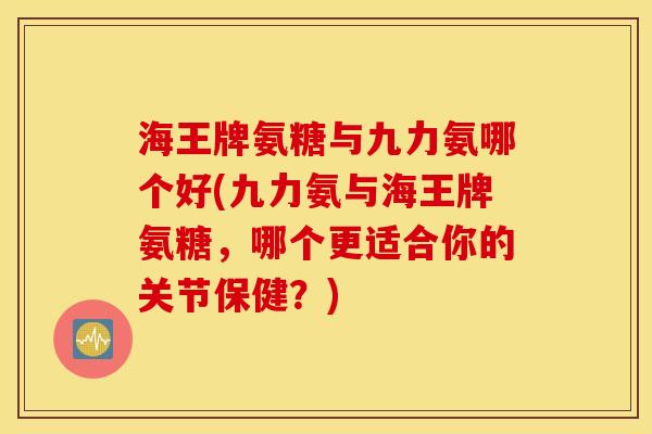 海王牌氨糖与九力氨哪个好(九力氨与海王牌氨糖，哪个更适合你的关节保健？)