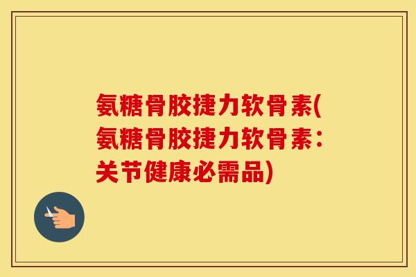 氨糖骨胶捷力软骨素(氨糖骨胶捷力软骨素:关节健康必需品) 氨糖骨胶捷力软骨素(氨糖骨胶捷力软骨素:关节健康必需品)