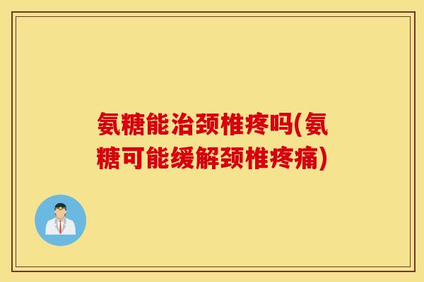 氨糖能颈椎疼吗(氨糖可能缓解颈椎) 氨糖能颈椎疼吗(氨糖可能缓解颈椎)