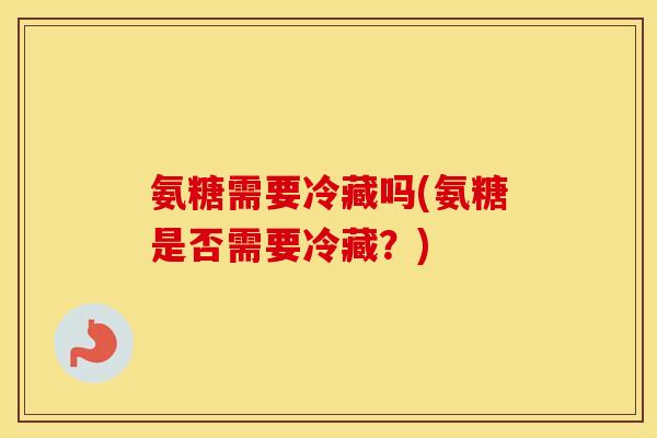 氨糖需要冷藏吗(氨糖是否需要冷藏?) 氨糖需要冷藏吗(氨糖是否需要冷藏?)
