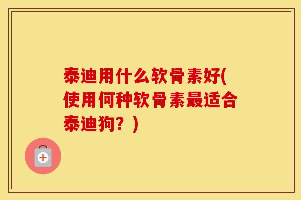 泰迪用什么软骨素好(使用何种软骨素适合泰迪狗?) 泰迪用什么软骨素好(使用何种软骨素适合泰迪狗?)