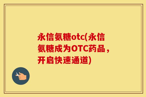 永信氨糖otc(永信氨糖成为OTC药品,开启快速通道) 永信氨糖otc(永信氨糖成为OTC药品,开启快速通道)