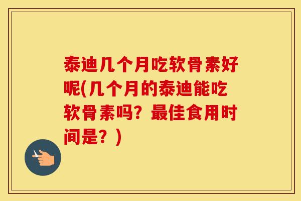 泰迪几个月吃软骨素好呢(几个月的泰迪能吃软骨素吗？佳食用时间是？)