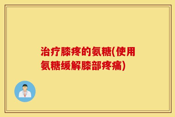 膝疼的氨糖(使用氨糖缓解膝部) 膝疼的氨糖(使用氨糖缓解膝部)
