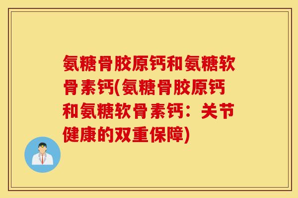 氨糖骨胶原钙和氨糖软骨素钙(氨糖骨胶原钙和氨糖软骨素钙:关节健康的双重保障) 氨糖骨胶原钙和氨糖软骨素钙(氨糖骨胶原钙和氨糖软骨素钙:关节健康的双重保障)