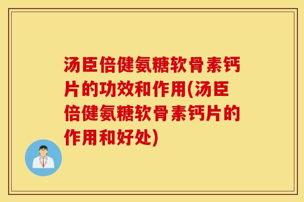 汤臣倍健氨糖软骨素钙片的功效和作用(汤臣倍健氨糖软骨素钙片的作用和好处) 汤臣倍健氨糖软骨素钙片的功效和作用(汤臣倍健氨糖软骨素钙片的作用和好处)