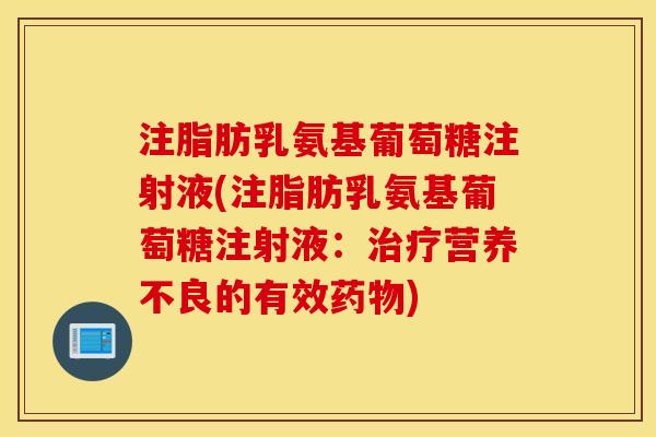 注脂肪乳氨基葡萄糖注射液(注脂肪乳氨基葡萄糖注射液:营养不良的有效) 注脂肪乳氨基葡萄糖注射液(注脂肪乳氨基葡萄糖注射液:营养不良的有效)
