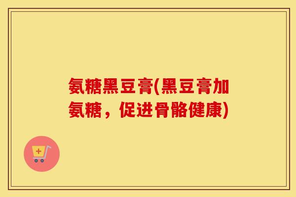 氨糖黑豆膏(黑豆膏加氨糖,促进骨骼健康) 氨糖黑豆膏(黑豆膏加氨糖,促进骨骼健康)