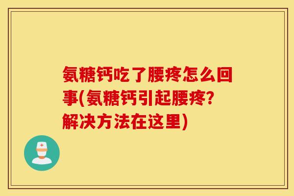 氨糖钙吃了腰疼怎么回事(氨糖钙引起腰疼?解决方法在这里) 氨糖钙吃了腰疼怎么回事(氨糖钙引起腰疼?解决方法在这里)