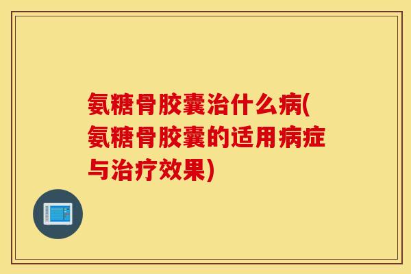 氨糖骨胶囊什么(氨糖骨胶囊的适用症与效果) 氨糖骨胶囊什么(氨糖骨胶囊的适用症与效果)