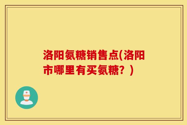洛阳氨糖销售点(洛阳市哪里有买氨糖？)