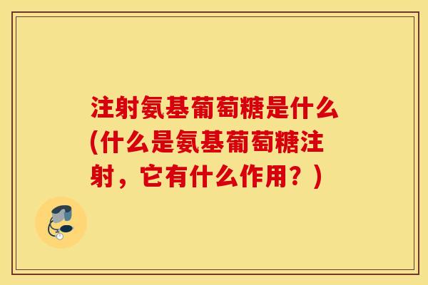 注射氨基葡萄糖是什么(什么是氨基葡萄糖注射,它有什么作用?) 注射氨基葡萄糖是什么(什么是氨基葡萄糖注射,它有什么作用?)