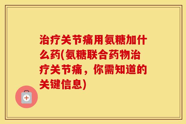 关节痛用氨糖加什么药(氨糖联合关节痛,你需知道的关键信息) 关节痛用氨糖加什么药(氨糖联合关节痛,你需知道的关键信息)