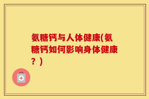 氨糖钙与人体健康(氨糖钙如何影响身体健康?) 氨糖钙与人体健康(氨糖钙如何影响身体健康?)