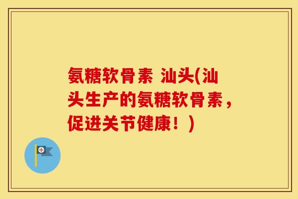 氨糖软骨素 汕头(汕头生产的氨糖软骨素，促进关节健康！)