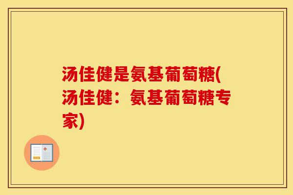 汤佳健是氨基葡萄糖(汤佳健:氨基葡萄糖专家) 汤佳健是氨基葡萄糖(汤佳健:氨基葡萄糖专家)