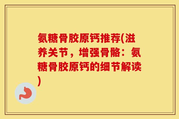 氨糖骨胶原钙推荐(滋养关节,增强骨骼:氨糖骨胶原钙的细节解读) 氨糖骨胶原钙推荐(滋养关节,增强骨骼:氨糖骨胶原钙的细节解读)