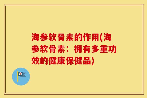 海参软骨素的作用(海参软骨素:拥有多重功效的健康保健品) 海参软骨素的作用(海参软骨素:拥有多重功效的健康保健品)