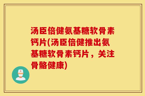 汤臣倍健氨基糖软骨素钙片(汤臣倍健推出氨基糖软骨素钙片,关注骨骼健康) 汤臣倍健氨基糖软骨素钙片(汤臣倍健推出氨基糖软骨素钙片,关注骨骼健康)
