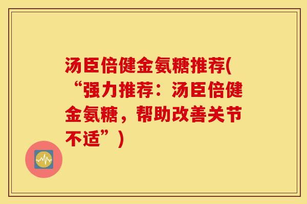 汤臣倍健金氨糖推荐(“强力推荐：汤臣倍健金氨糖，帮助改善关节不适”)