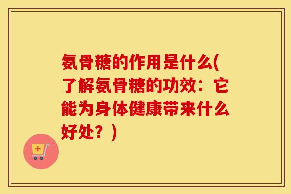 氨骨糖的作用是什么(了解氨骨糖的功效:它能为身体健康带来什么好处?) 氨骨糖的作用是什么(了解氨骨糖的功效:它能为身体健康带来什么好处?)