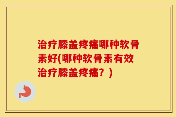 膝盖哪种软骨素好(哪种软骨素有效膝盖？)