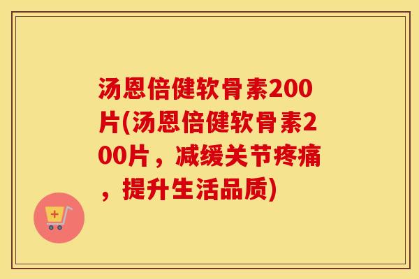 汤恩倍健软骨素200片(汤恩倍健软骨素200片，减缓关节，提升生活品质)