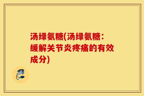 汤绿氨糖(汤绿氨糖:缓解的有效成分) 汤绿氨糖(汤绿氨糖:缓解的有效成分)