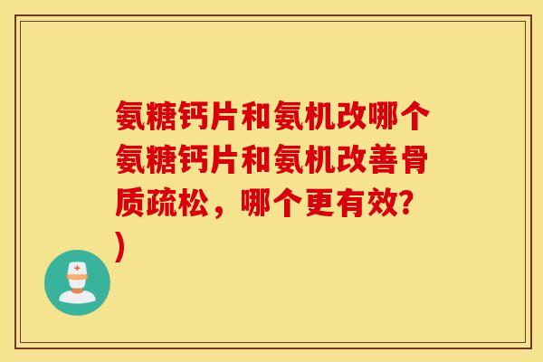 氨糖钙片和氨机改哪个氨糖钙片和氨机改善,哪个更有效?) 氨糖钙片和氨机改哪个氨糖钙片和氨机改善,哪个更有效?)