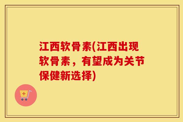 江西软骨素(江西出现软骨素,有望成为关节保健新选择) 江西软骨素(江西出现软骨素,有望成为关节保健新选择)