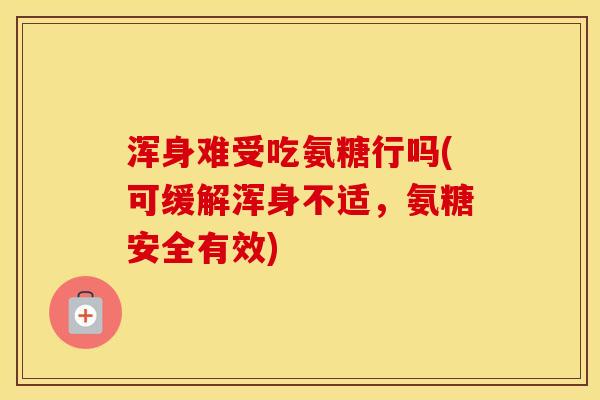 浑身难受吃氨糖行吗(可缓解浑身不适,氨糖安全有效) 浑身难受吃氨糖行吗(可缓解浑身不适,氨糖安全有效)
