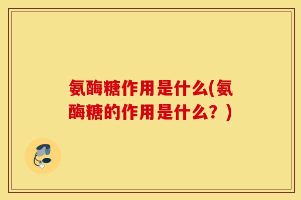 氨酶糖作用是什么(氨酶糖的作用是什么?) 氨酶糖作用是什么(氨酶糖的作用是什么?)