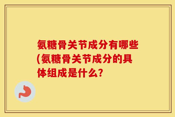 氨糖骨关节成分有哪些(氨糖骨关节成分的具体组成是什么？