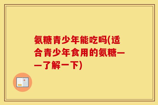 氨糖青少年能吃吗(适合青少年食用的氨糖——了解一下) 氨糖青少年能吃吗(适合青少年食用的氨糖——了解一下)