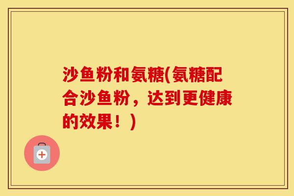 沙鱼粉和氨糖(氨糖配合沙鱼粉，达到更健康的效果！)